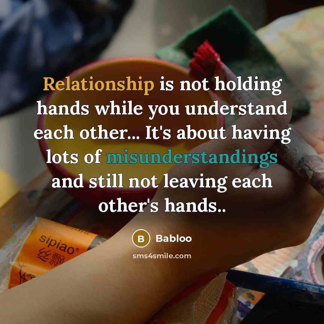 “Relationship is not holding hands while you understand each other... It's about having lots of misunderstandings and still not leaving each other's hands..” quote by Babloo