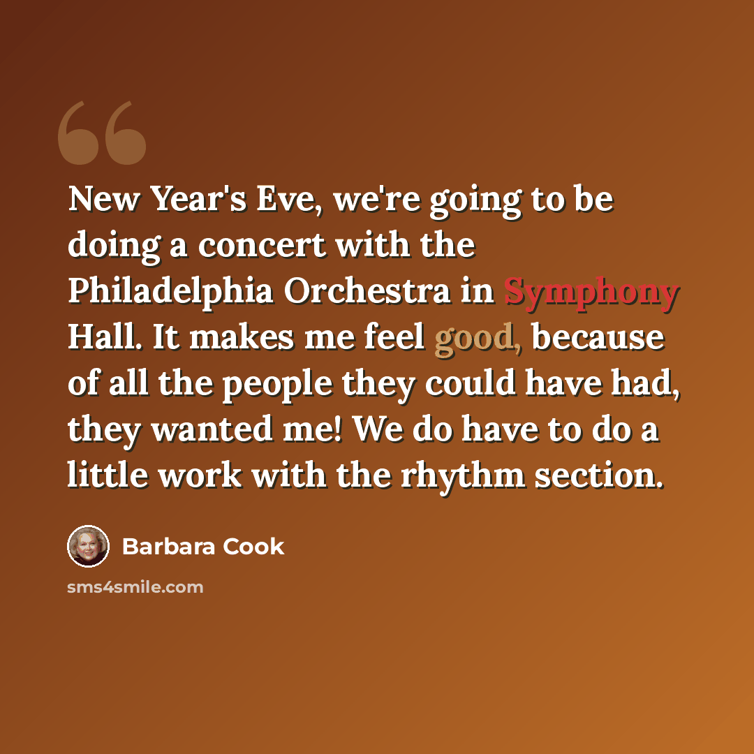 “New Year's Eve, we're going to be doing a concert with the Philadelphia Orchestra in Symphony Hall. It makes me feel good, because of all the people they could have had, they wanted me! We do have to do a little work with the rhythm section.” quote by Barbara Cook