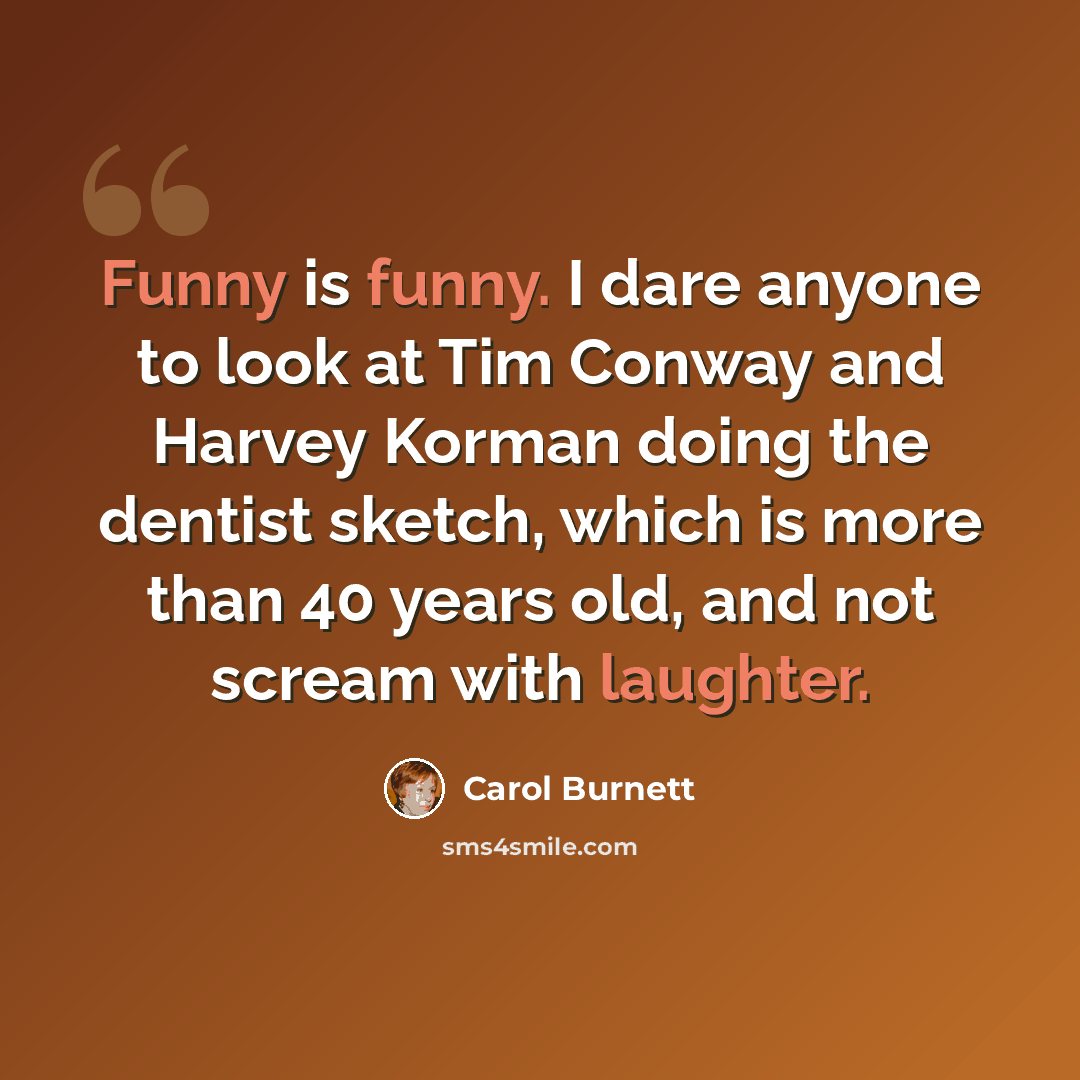 “Funny is funny. I dare anyone to look at Tim Conway and Harvey Korman doing the dentist sketch, which is more than 40 years old, and not scream with laughter.” quote by Carol Burnett