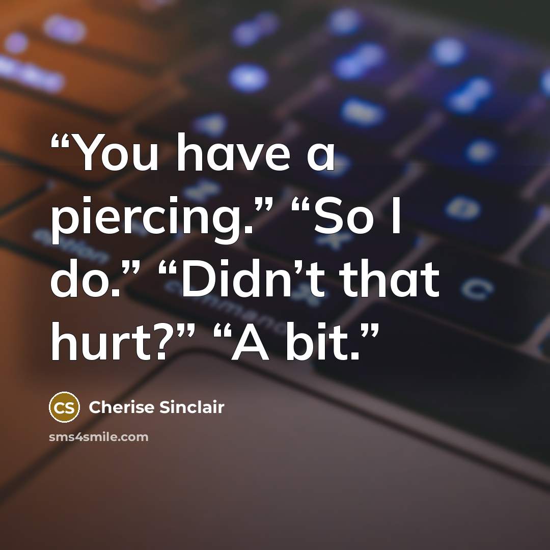 “You have a piercing.” “So I do.” “Didn’t that hurt?” “A bit.” quote by Cherise Sinclair