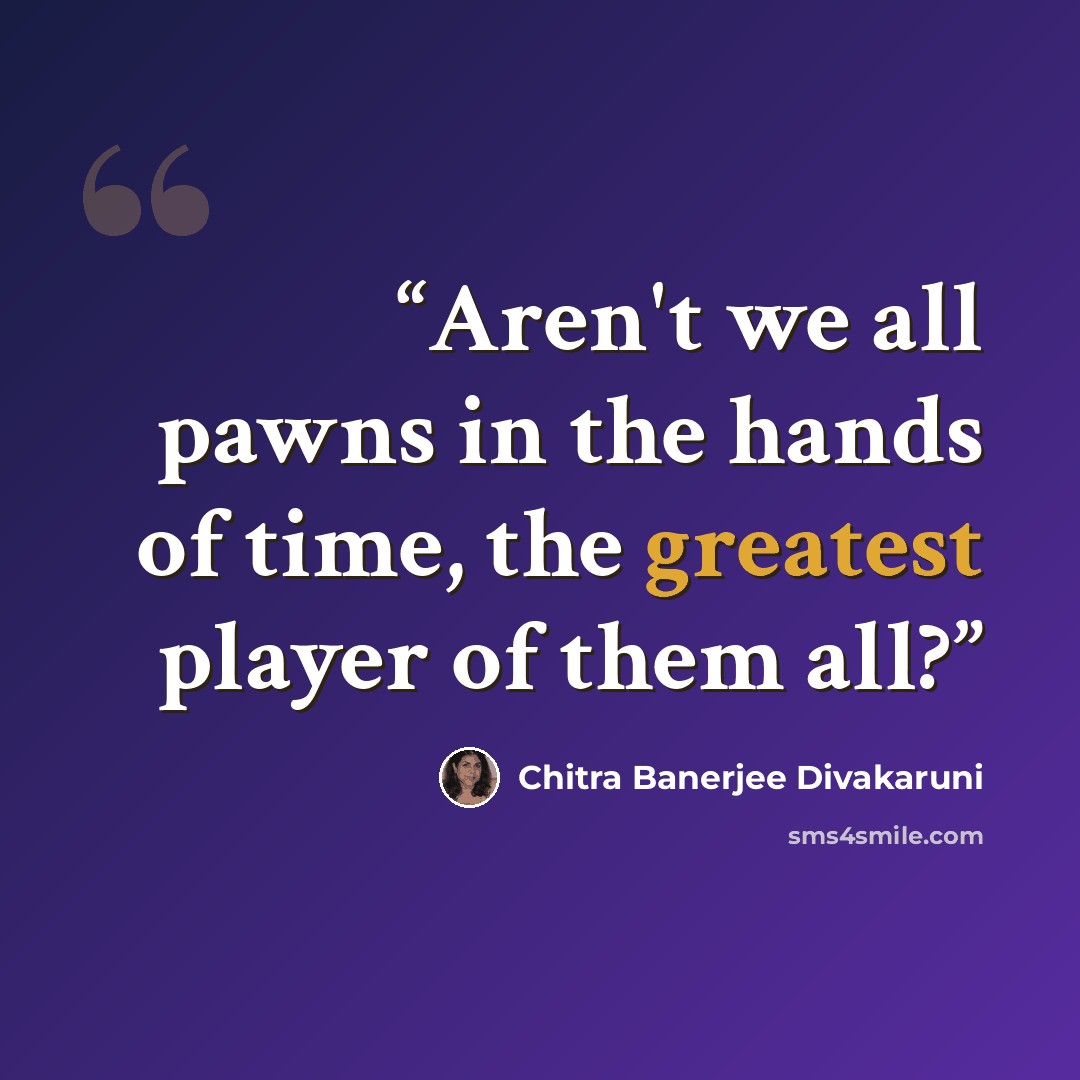 “Aren't we all pawns in the hands of time, the greatest player of them all?” quote by Chitra Banerjee Divakaruni