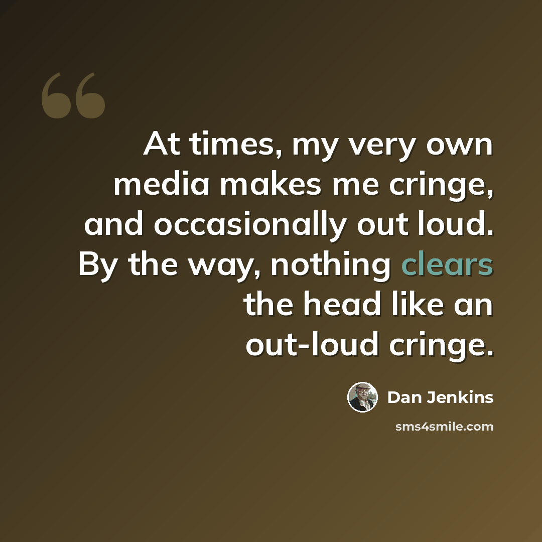 “At times, my very own media makes me cringe, and occasionally out loud. By the way, nothing clears the head like an out-loud cringe.” quote by Dan Jenkins