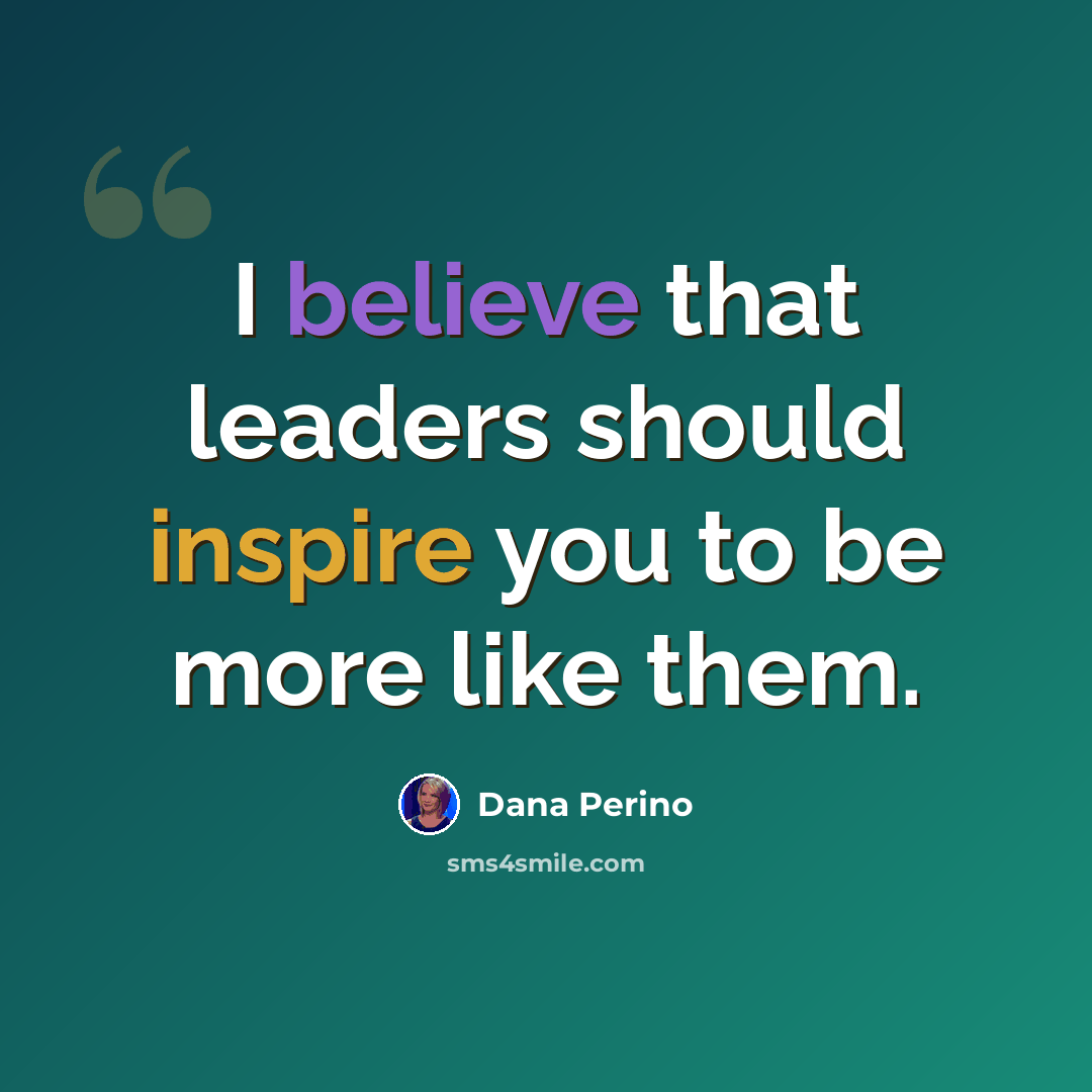 “I believe that leaders should inspire you to be more like them.” quote by Dana Perino