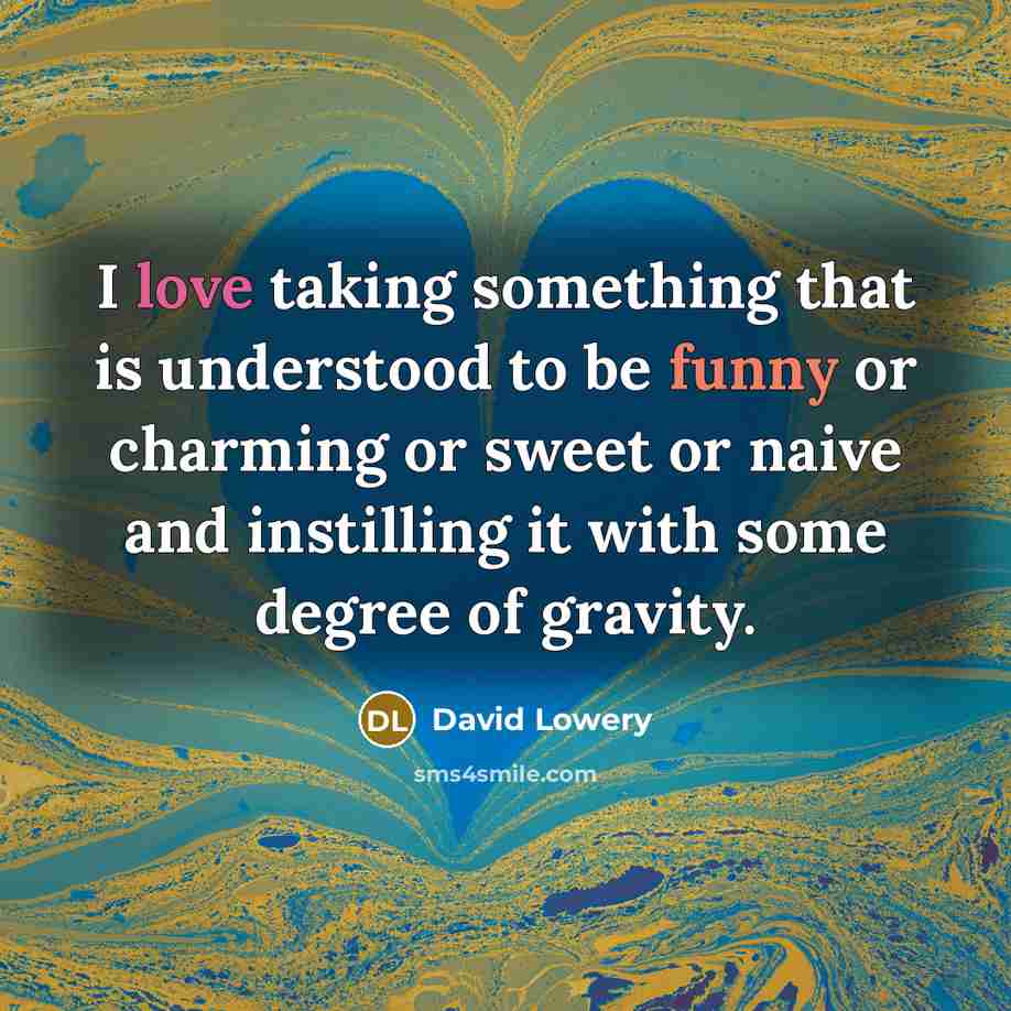 “I love taking something that is understood to be funny or charming or sweet or naive and instilling it with some degree of gravity.” quote by David Lowery