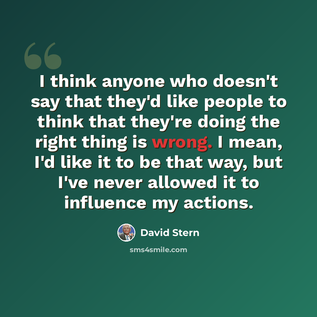 “I think anyone who doesn't say that they'd like people to think that they're doing the right thing is wrong. I mean, I'd like it to be that way, but I've never allowed it to influence my actions.” quote by David Stern