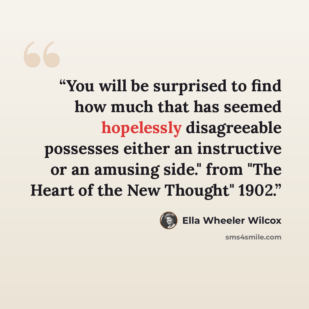 “You will be surprised to find how much that has seemed hopelessly disagreeable possesses either an instructive or an amusing side." from "The Heart of the New Thought" 1902.” quote by Ella Wheeler Wilcox
