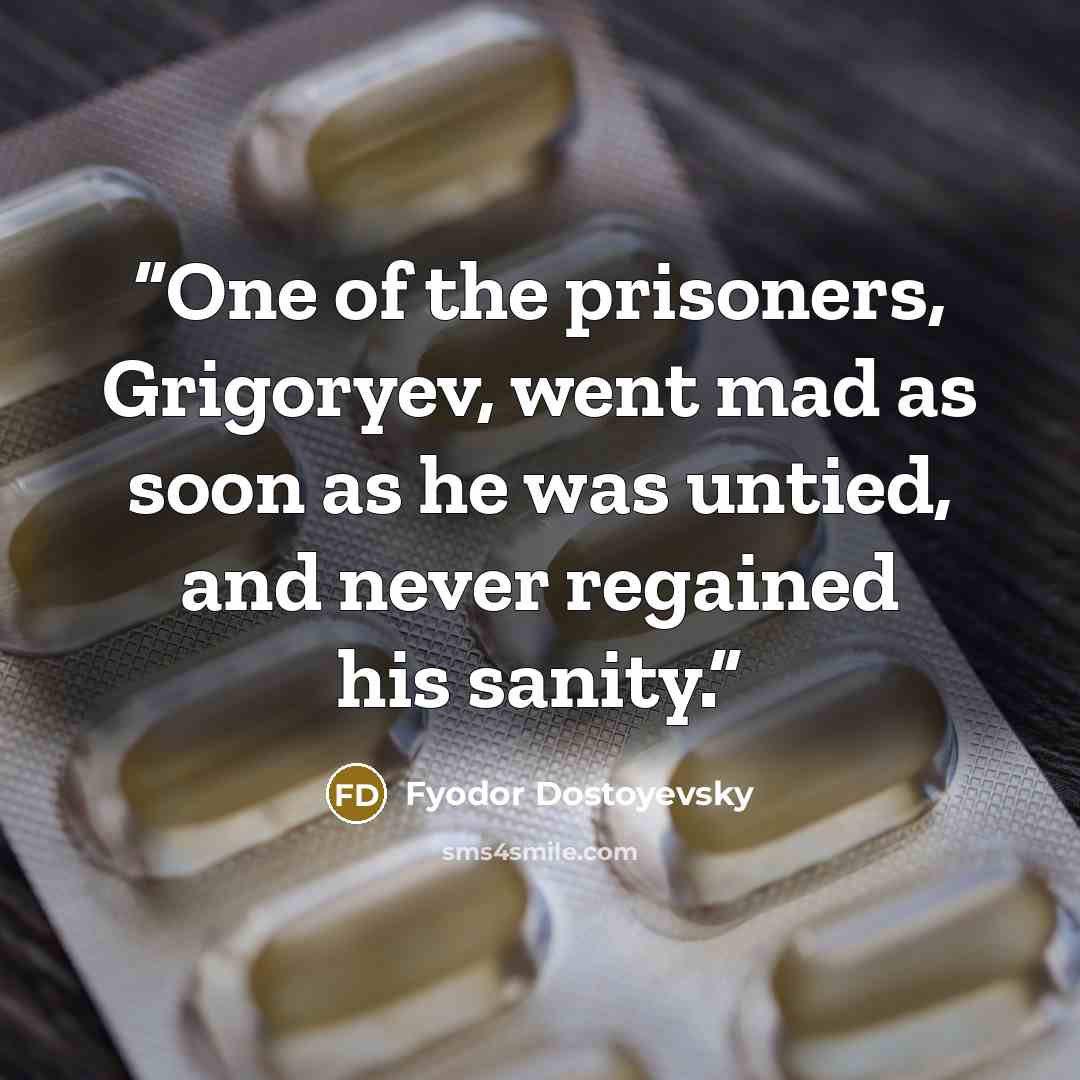 “One of the prisoners, Grigoryev, went mad as soon as he was untied, and never regained his sanity.” quote by Fyodor Dostoyevsky