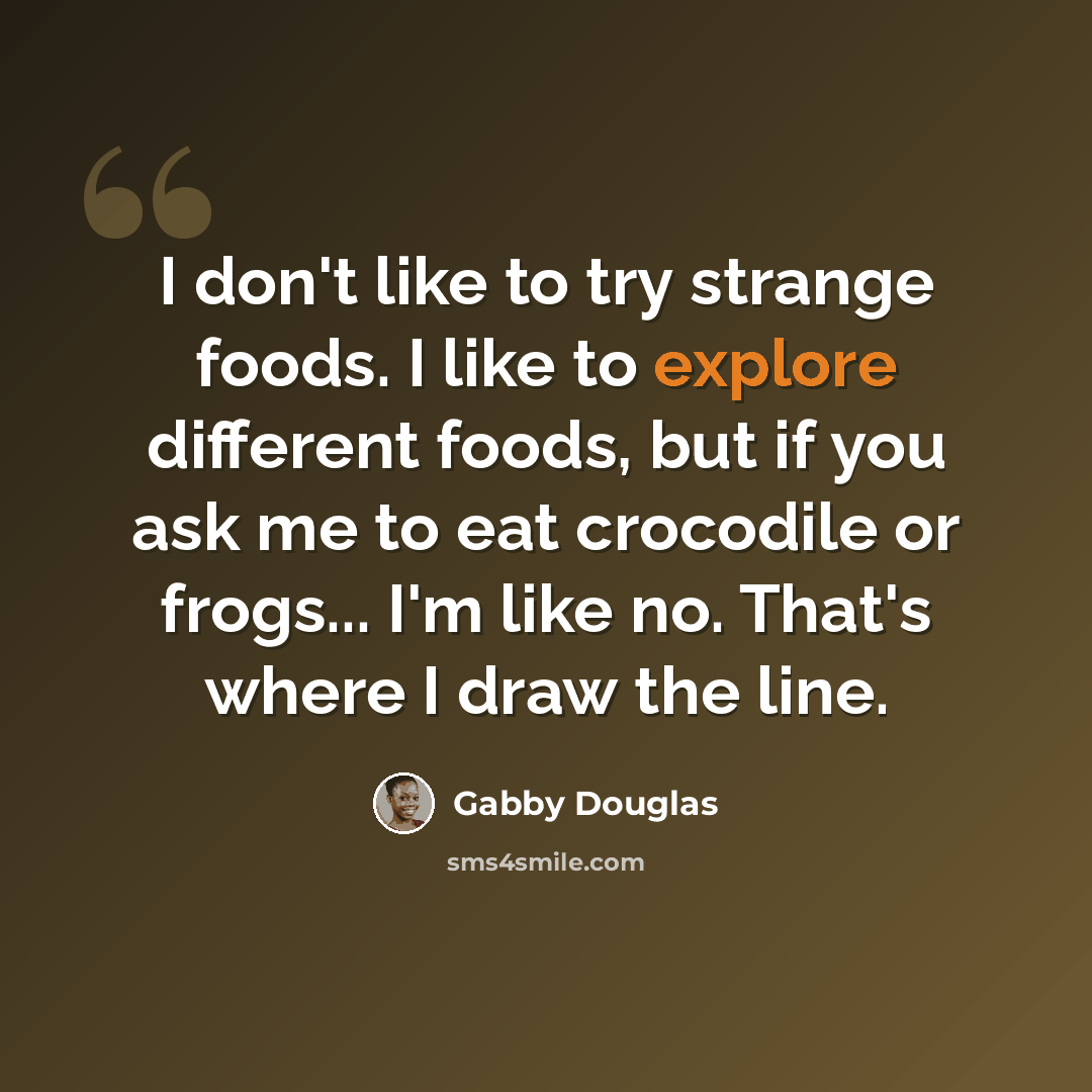 “I don't like to try strange foods. I like to explore different foods, but if you ask me to eat crocodile or frogs... I'm like no. That's where I draw the line.” quote by Gabby Douglas
