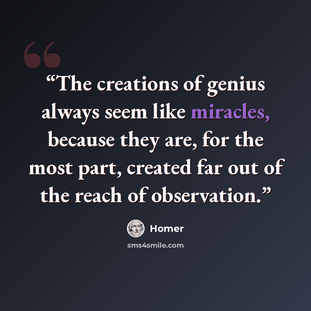 “The creations of genius always seem like miracles, because they are, for the most part, created far out of the reach of observation.” quote by Homer