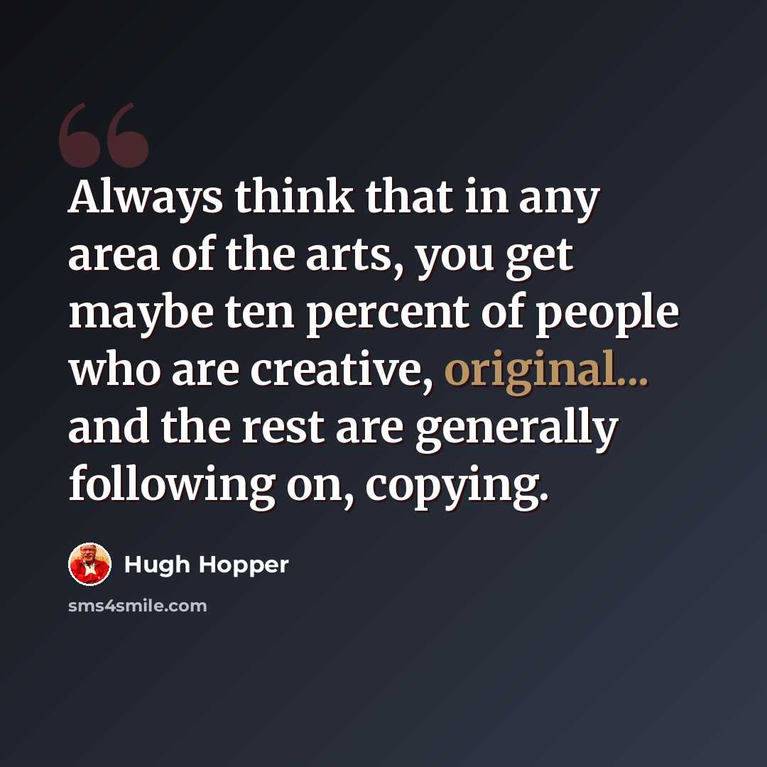 “Always think that in any area of the arts, you get maybe ten percent of people who are creative, original... and the rest are generally following on, copying.” quote by Hugh Hopper