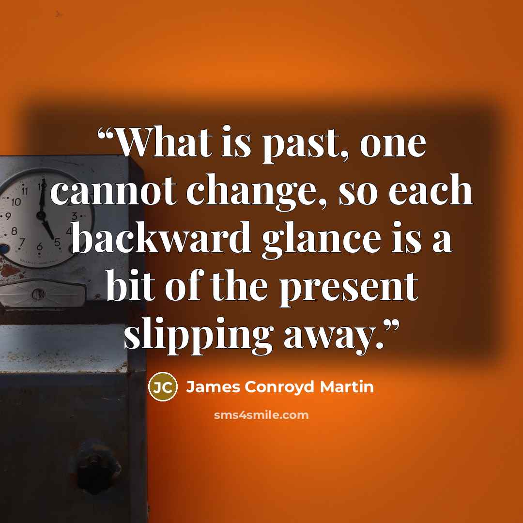 “What is past, one cannot change, so each backward glance is a bit of the present slipping away.” quote by James Conroyd Martin