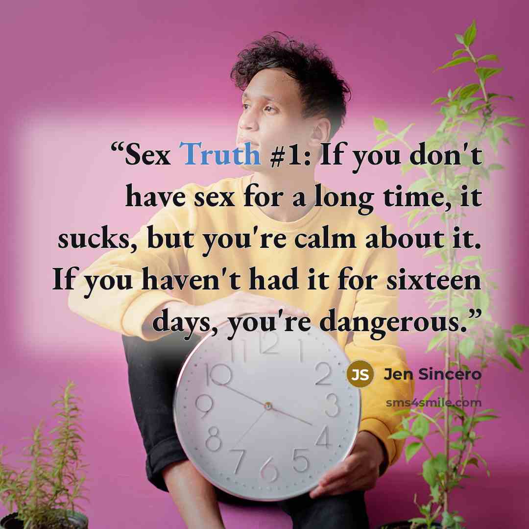 “Sex Truth #1: If you don't have sex for a long time, it sucks, but you're calm about it. If you haven't had it for sixteen days, you're dangerous.” quote by Jen Sincero