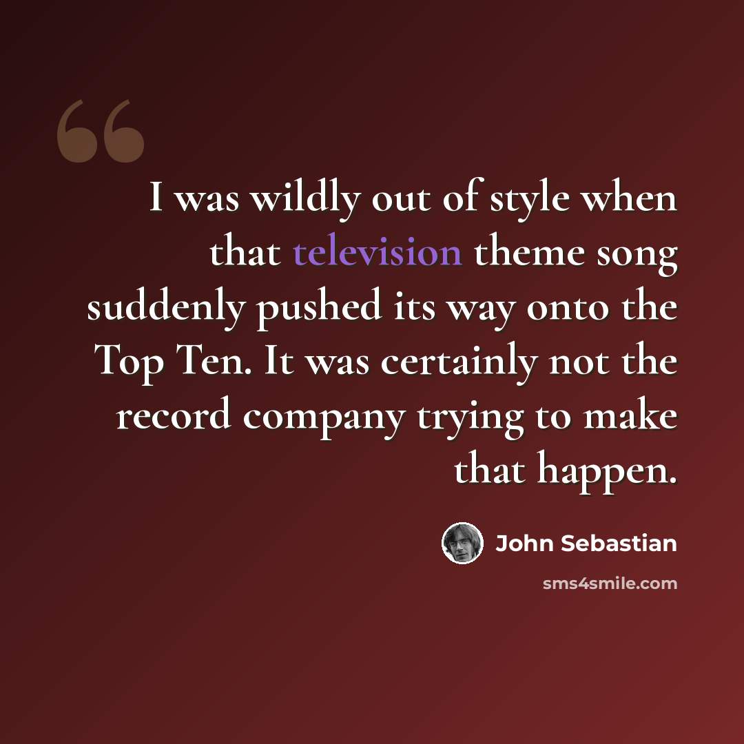 “I was wildly out of style when that television theme song suddenly pushed its way onto the Top Ten. It was certainly not the record company trying to make that happen.” quote by John Sebastian