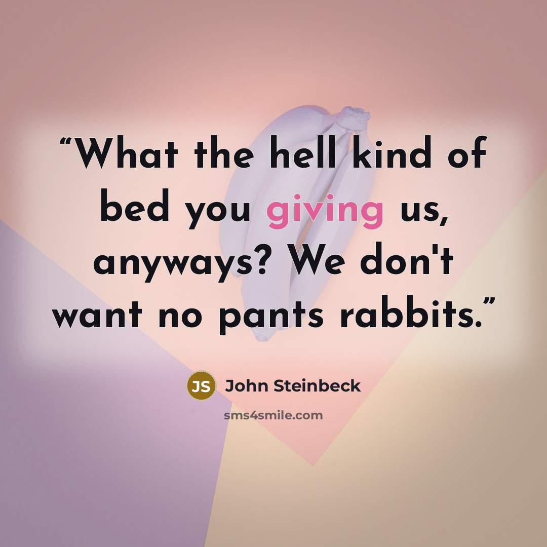 “What the hell kind of bed you giving us, anyways? We don't want no pants rabbits.” quote by John Steinbeck