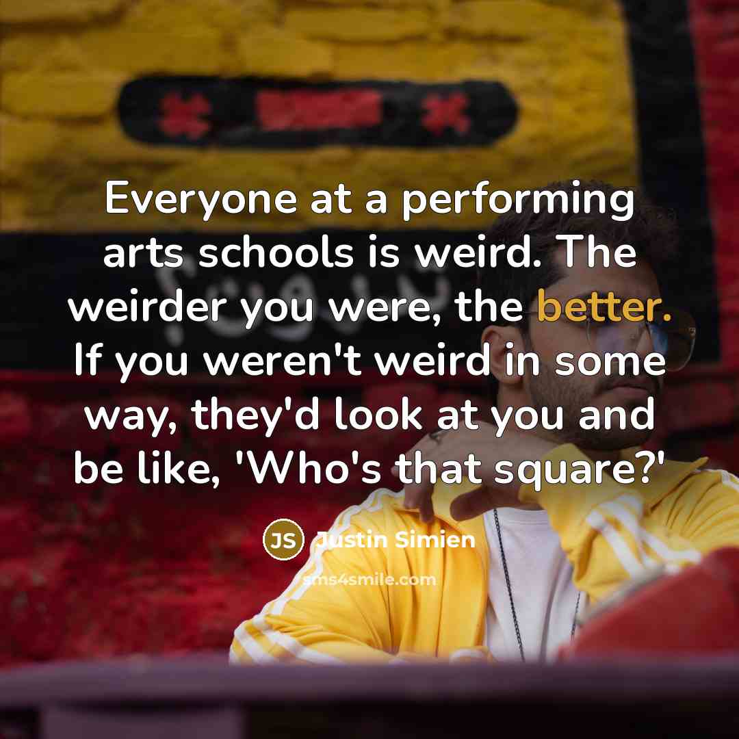 “Everyone at a performing arts schools is weird. The weirder you were, the better. If you weren't weird in some way, they'd look at you and be like, 'Who's that square?'” quote by Justin Simien