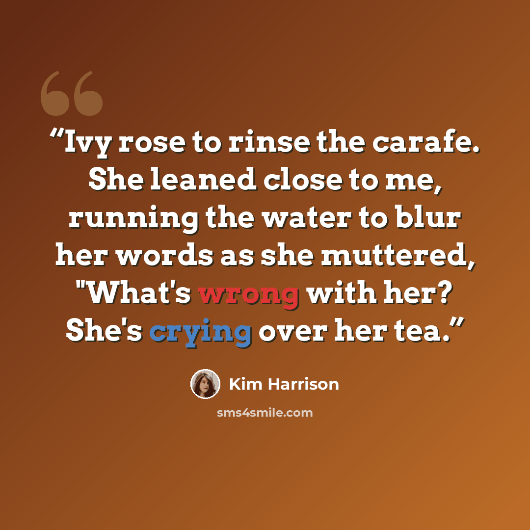 “Ivy rose to rinse the carafe. She leaned close to me, running the water to blur her words as she muttered, "What's wrong with her? She's crying over her tea.” quote by Kim Harrison