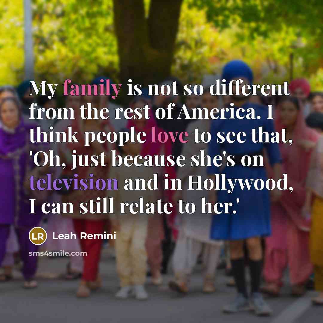 “My family is not so different from the rest of America. I think people love to see that, 'Oh, just because she's on television and in Hollywood, I can still relate to her.'” quote by Leah Remini