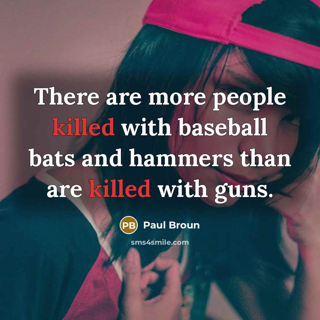 “There are more people killed with baseball bats and hammers than are killed with guns.” quote by Paul Broun