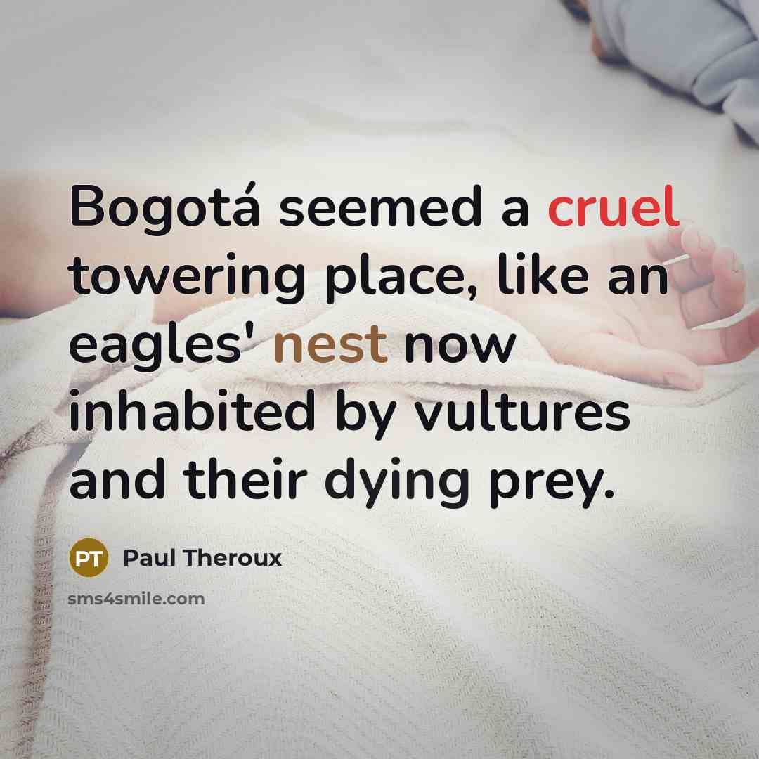 “Bogotá seemed a cruel towering place, like an eagles' nest now inhabited by vultures and their dying prey.” quote by Paul Theroux