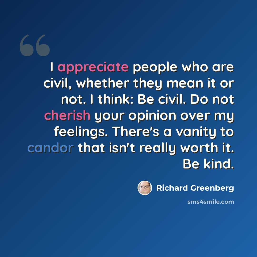 “I appreciate people who are civil, whether they mean it or not. I think: Be civil. Do not cherish your opinion over my feelings. There's a vanity to candor that isn't really worth it. Be kind.” quote by Richard Greenberg