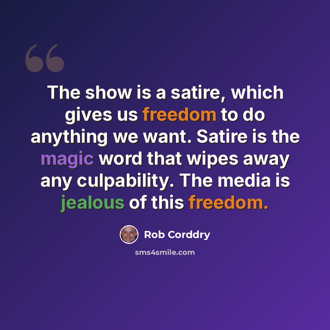 “The show is a satire, which gives us freedom to do anything we want. Satire is the magic word that wipes away any culpability. The media is jealous of this freedom.” quote by Rob Corddry