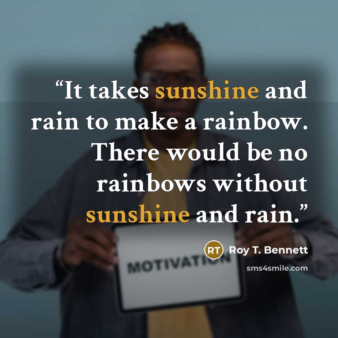 “It takes sunshine and rain to make a rainbow. There would be no rainbows without sunshine and rain.” quote by Roy T. Bennett