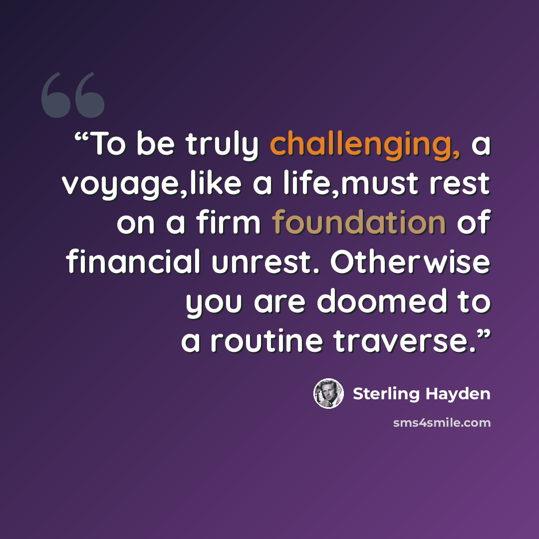 “To be truly challenging, a voyage,like a life,must rest on a firm foundation of financial unrest. Otherwise you are doomed to a routine traverse.” quote by Sterling Hayden