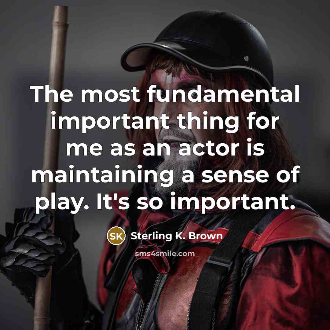 “The most fundamental important thing for me as an actor is maintaining a sense of play. It's so important.” quote by Sterling K. Brown