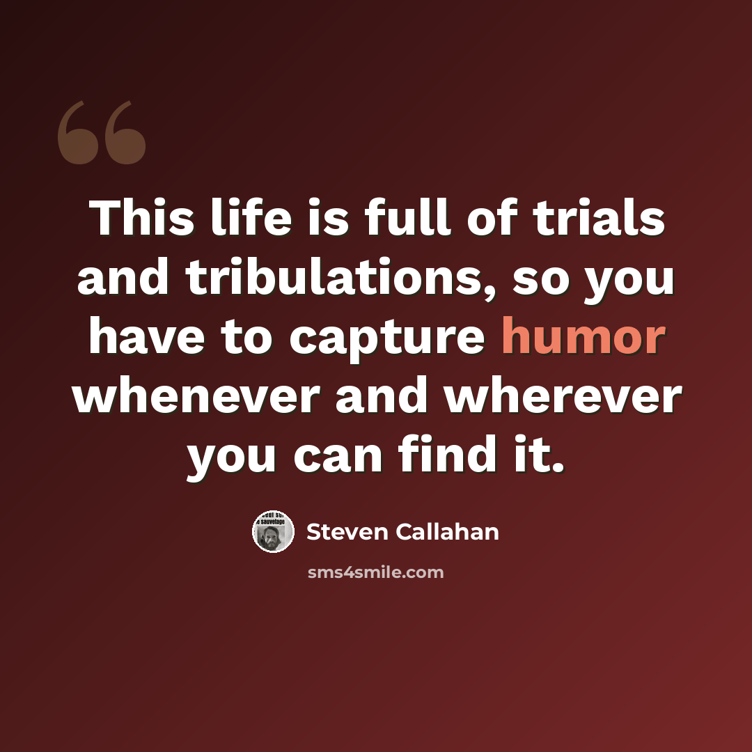 “This life is full of trials and tribulations, so you have to capture humor whenever and wherever you can find it.” quote by Steven Callahan