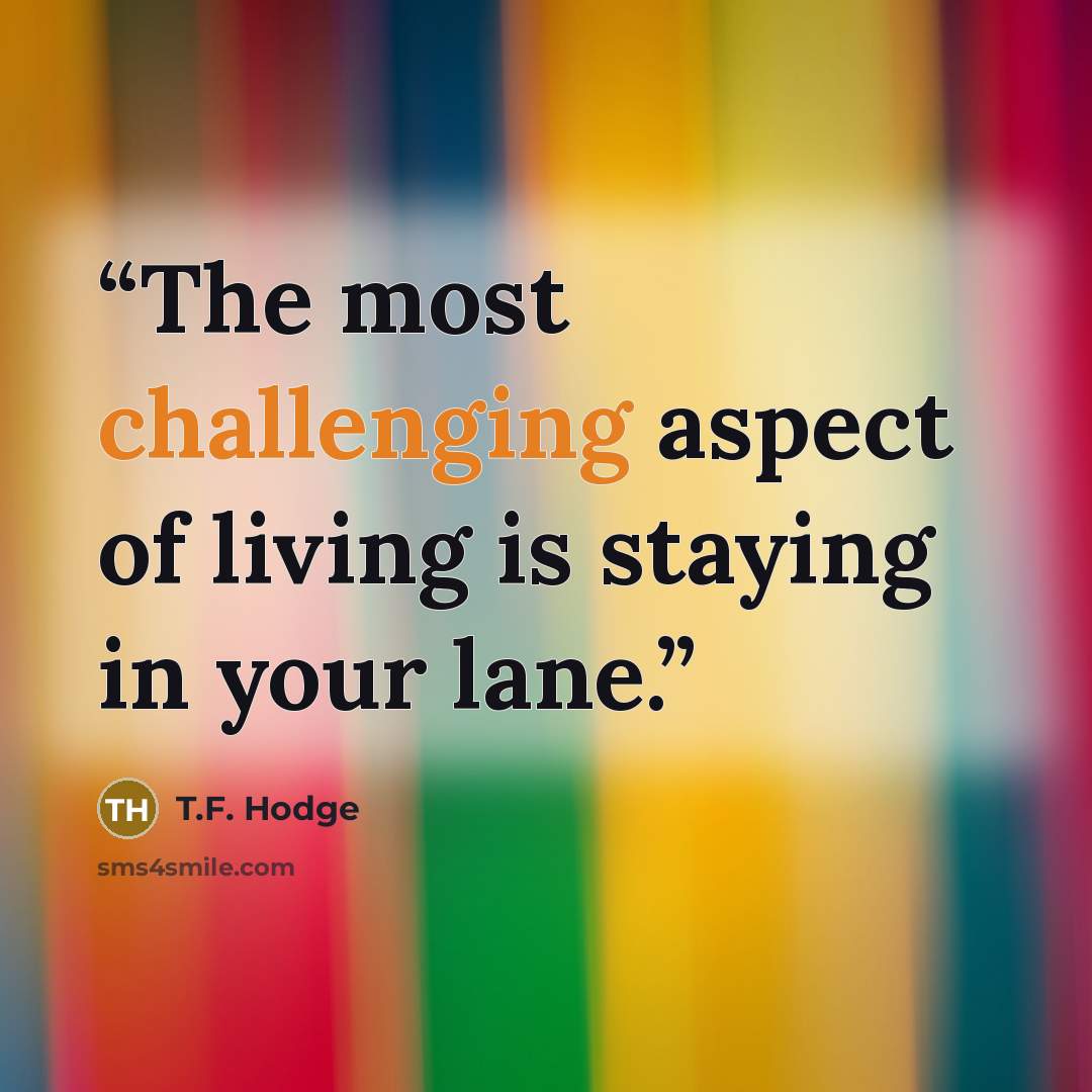 “The most challenging aspect of living is staying in your lane.” quote by T.F. Hodge