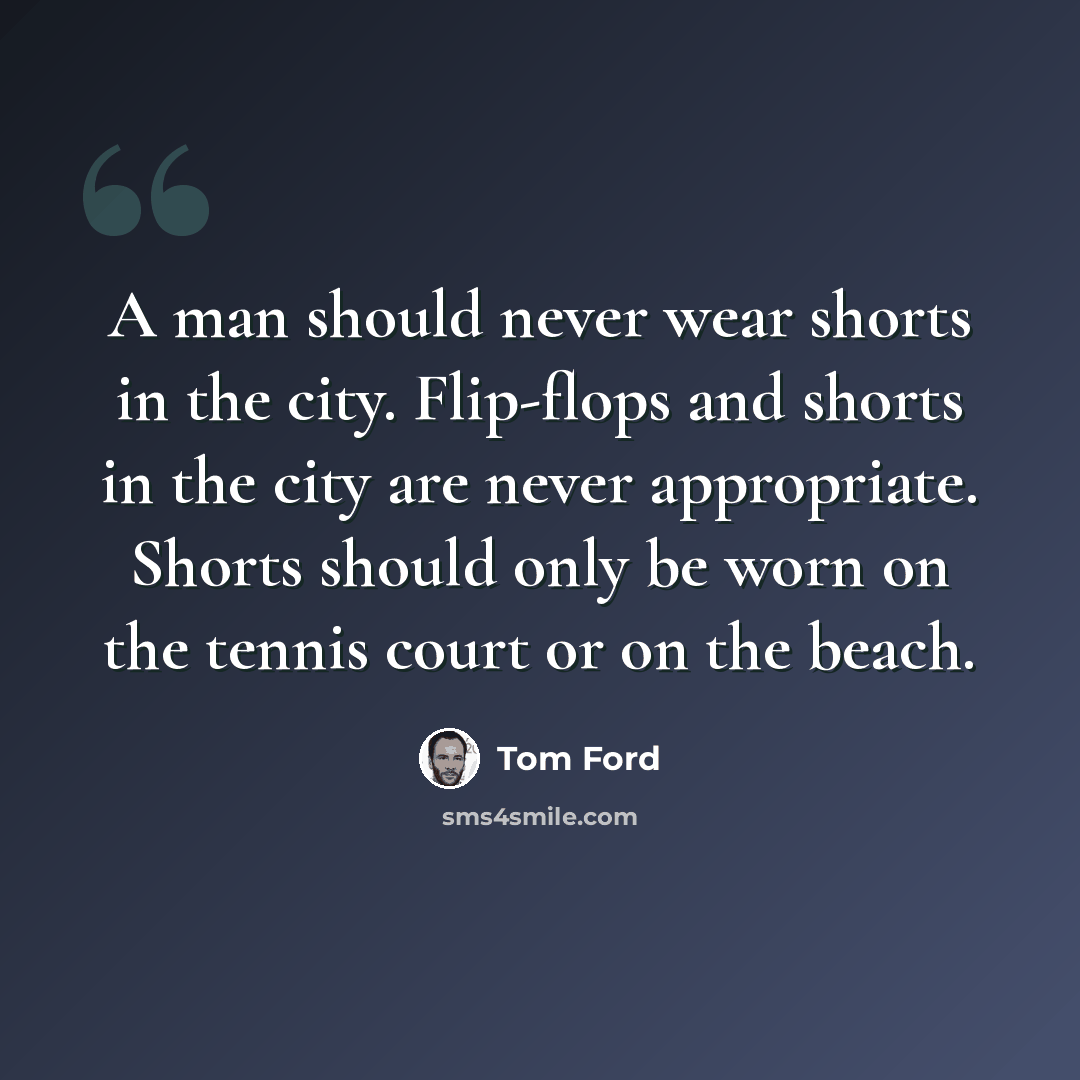 “A man should never wear shorts in the city. Flip-flops and shorts in the city are never appropriate. Shorts should only be worn on the tennis court or on the beach.” quote by Tom Ford