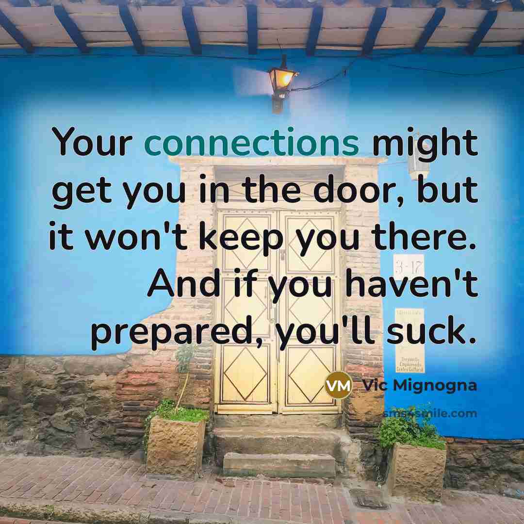 “Your connections might get you in the door, but it won't keep you there. And if you haven't prepared, you'll suck.” quote by Vic Mignogna