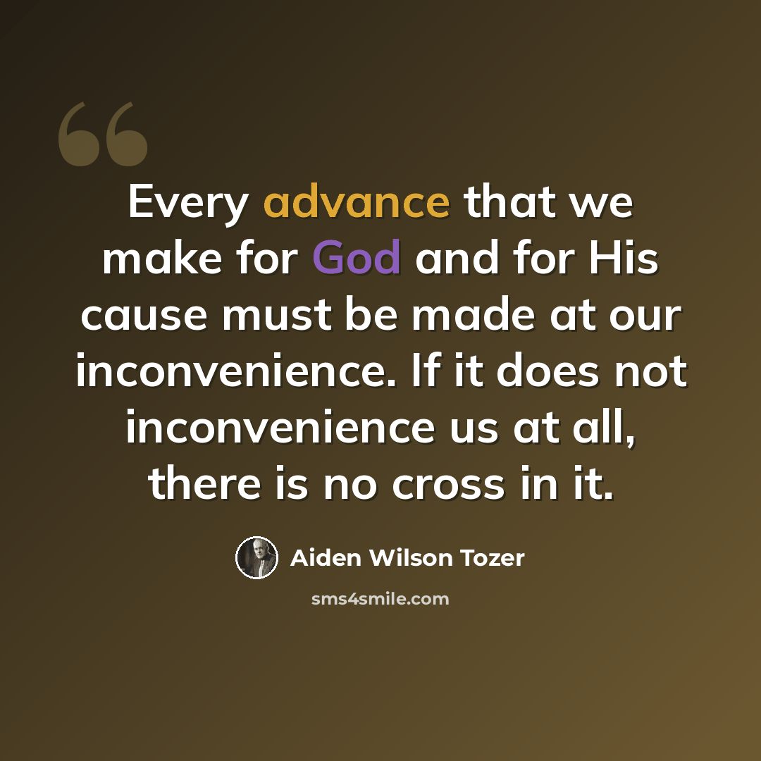 “Every advance that we make for God and for His cause must be made at our inconvenience. If it does not inconvenience us at all, there is no cross in it.” quote by Aiden Wilson Tozer