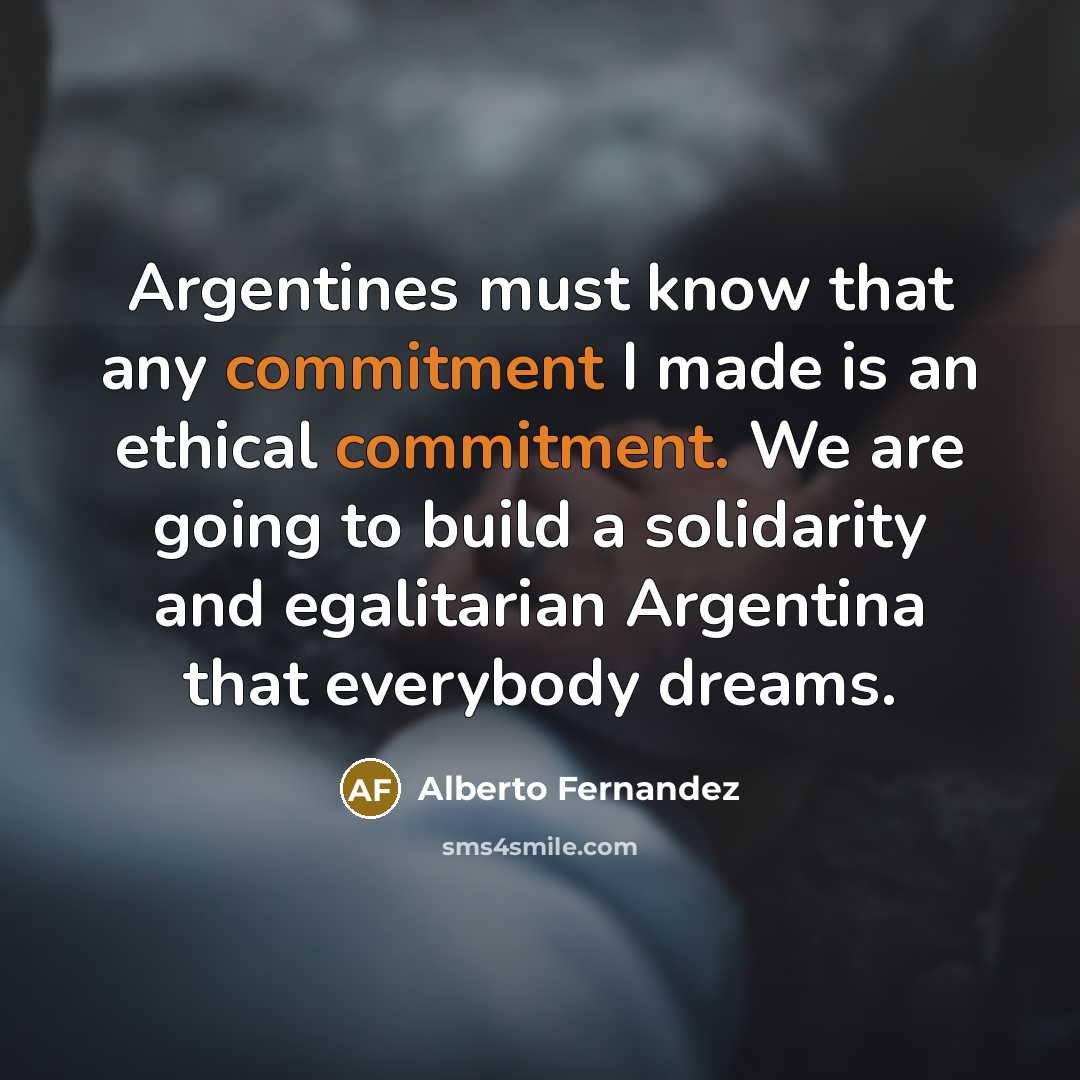 “Argentines must know that any commitment I made is an ethical commitment. We are going to build a solidarity and egalitarian Argentina that everybody dreams.” quote by Alberto Fernandez