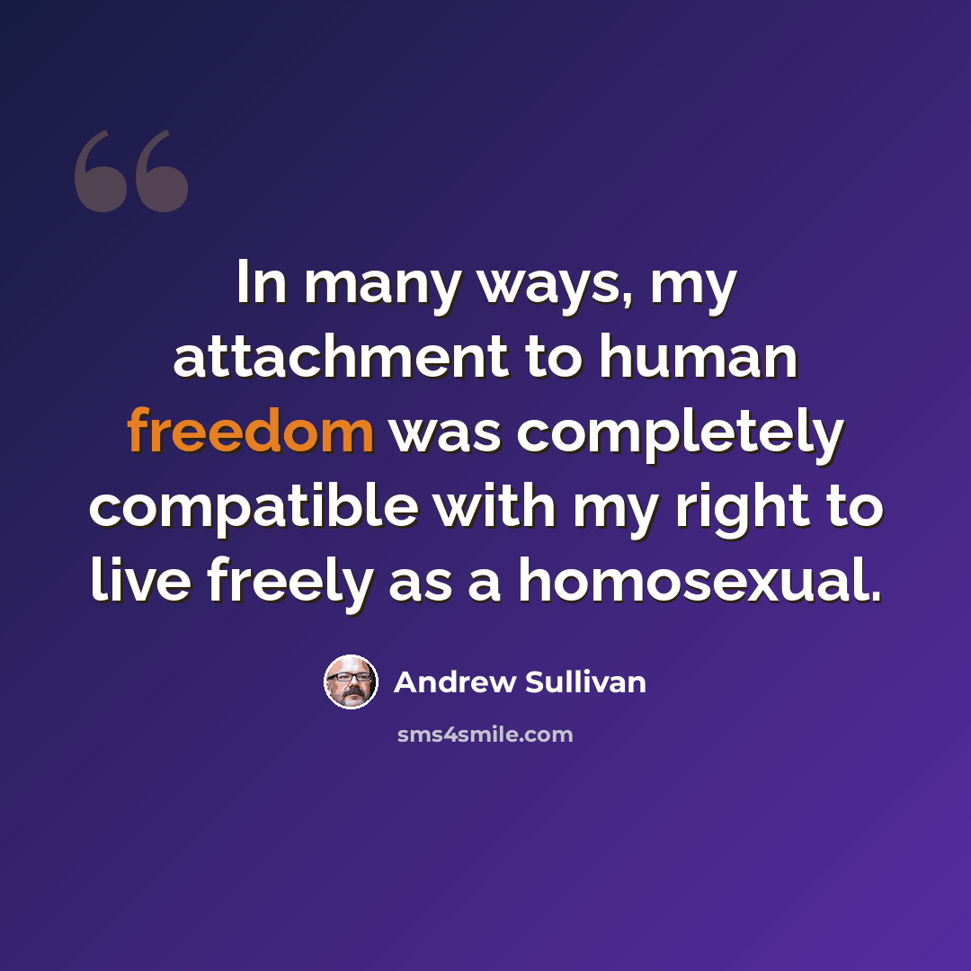 “In many ways, my attachment to human freedom was completely compatible with my right to live freely as a homosexual.” quote by Andrew Sullivan