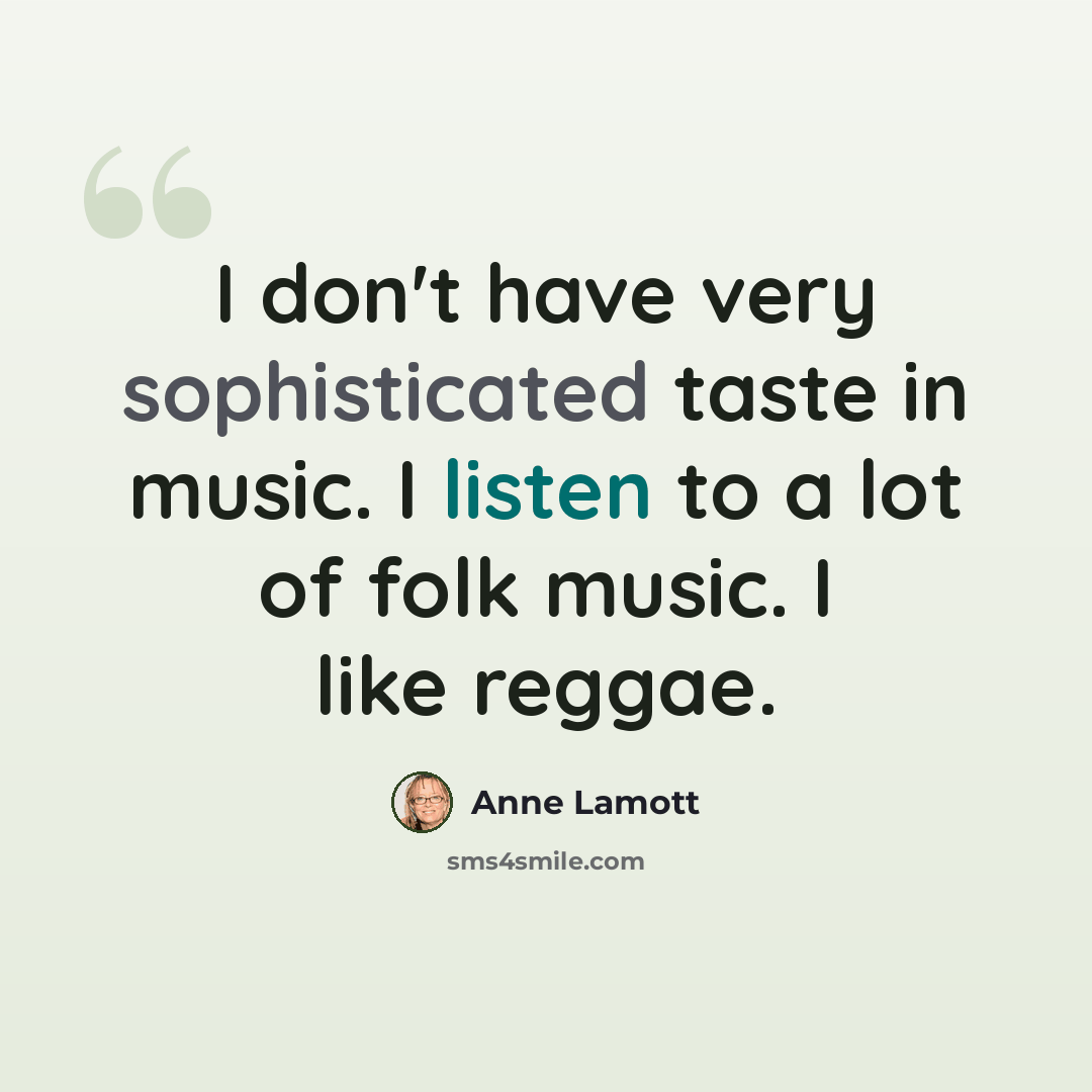 “I don't have very sophisticated taste in music. I listen to a lot of folk music. I like reggae.” quote by Anne Lamott