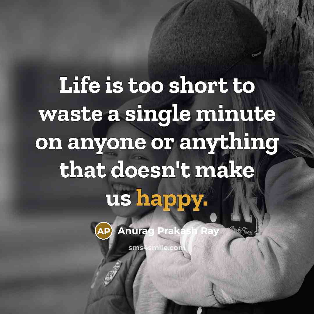 “Life is too short to waste a single minute on anyone or anything that doesn't make us happy.” quote by Anurag Prakash Ray