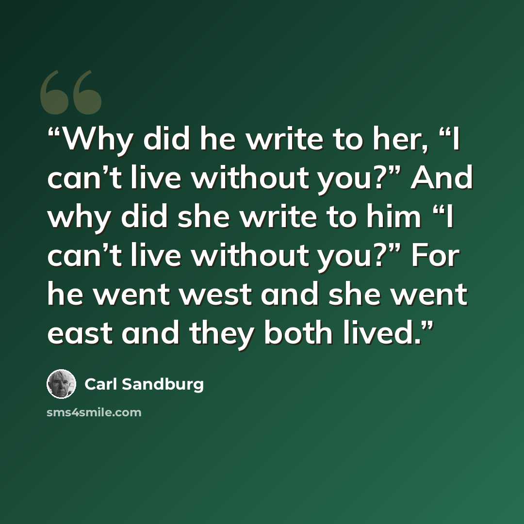 “Why did he write to her, “I can’t live without you?” And why did she write to him “I can’t live without you?” For he went west and she went east and they both lived.” quote by Carl Sandburg