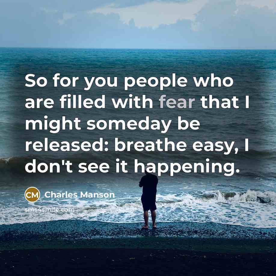 “So for you people who are filled with fear that I might someday be released: breathe easy, I don't see it happening.” quote by Charles Manson