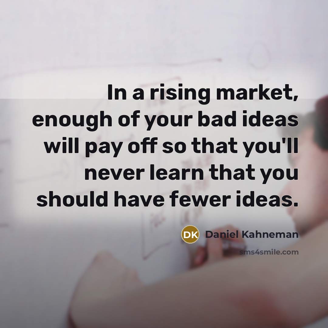 “In a rising market, enough of your bad ideas will pay off so that you'll never learn that you should have fewer ideas.” quote by Daniel Kahneman