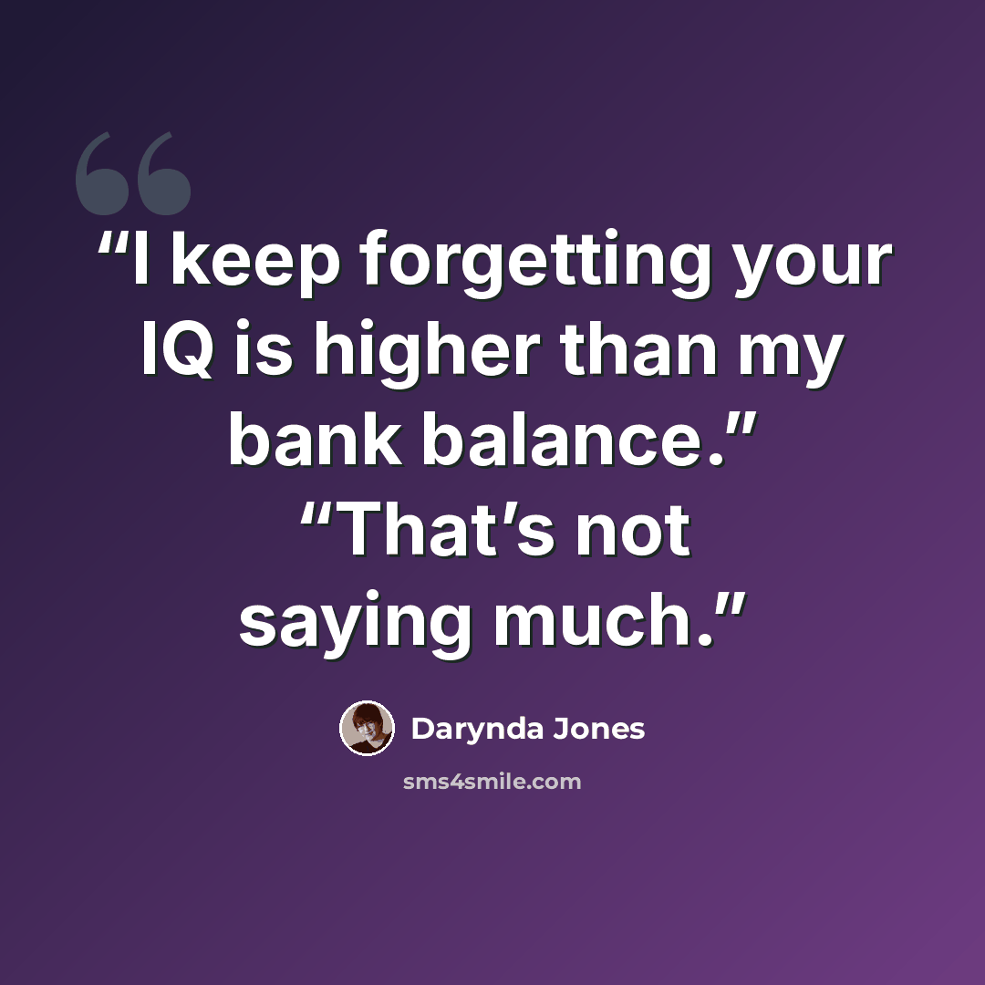 “I keep forgetting your IQ is higher than my bank balance.” “That’s not saying much.” quote by Darynda Jones