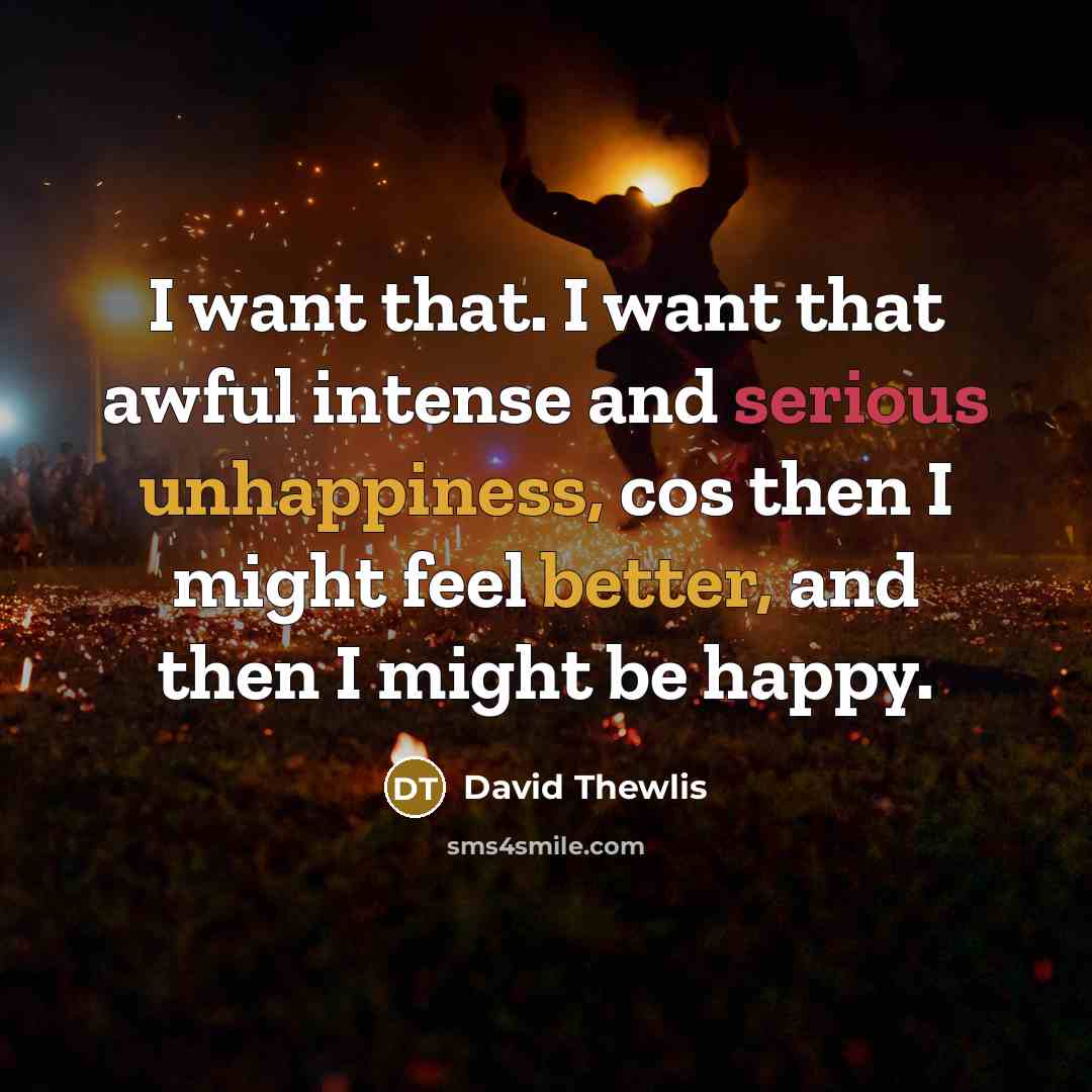 “I want that. I want that awful intense and serious unhappiness, cos then I might feel better, and then I might be happy.” quote by David Thewlis