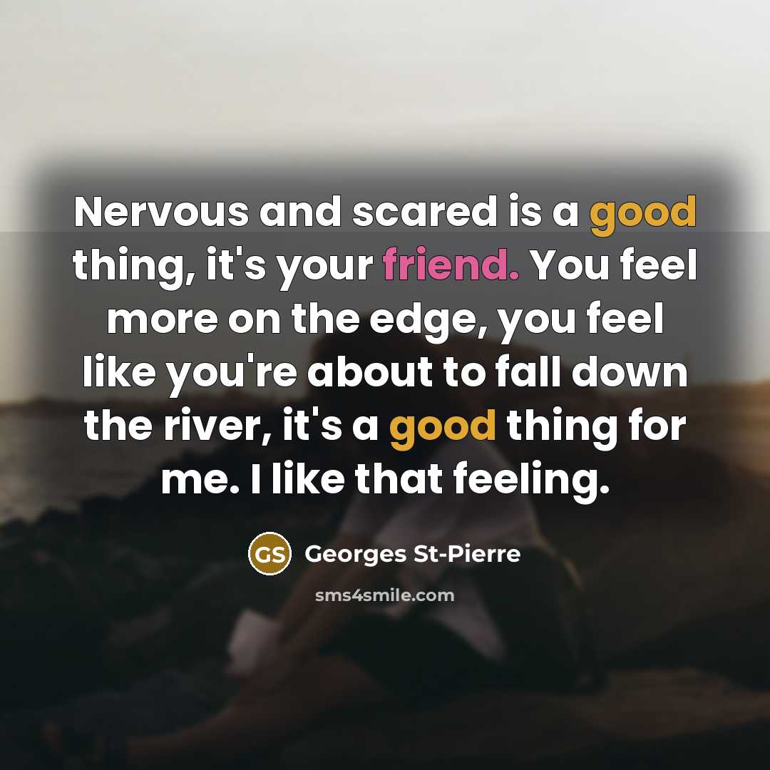 “Nervous and scared is a good thing, it's your friend. You feel more on the edge, you feel like you're about to fall down the river, it's a good thing for me. I like that feeling.” quote by Georges St-Pierre