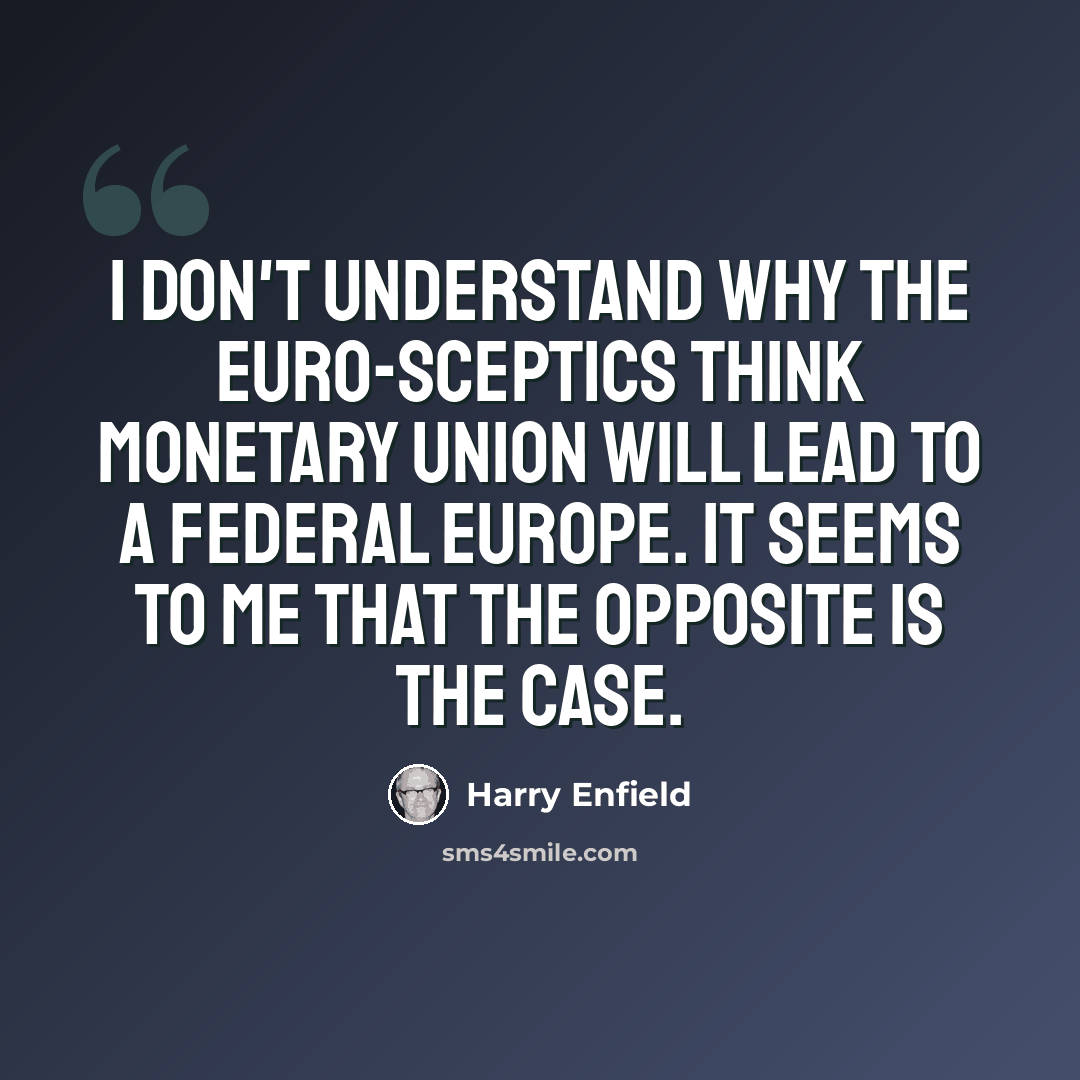 “I don't understand why the Euro-sceptics think monetary union will lead to a federal Europe. It seems to me that the opposite is the case.” quote by Harry Enfield