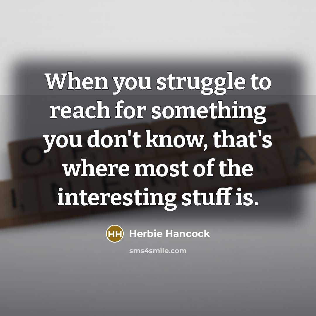 “When you struggle to reach for something you don't know, that's where most of the interesting stuff is.” quote by Herbie Hancock
