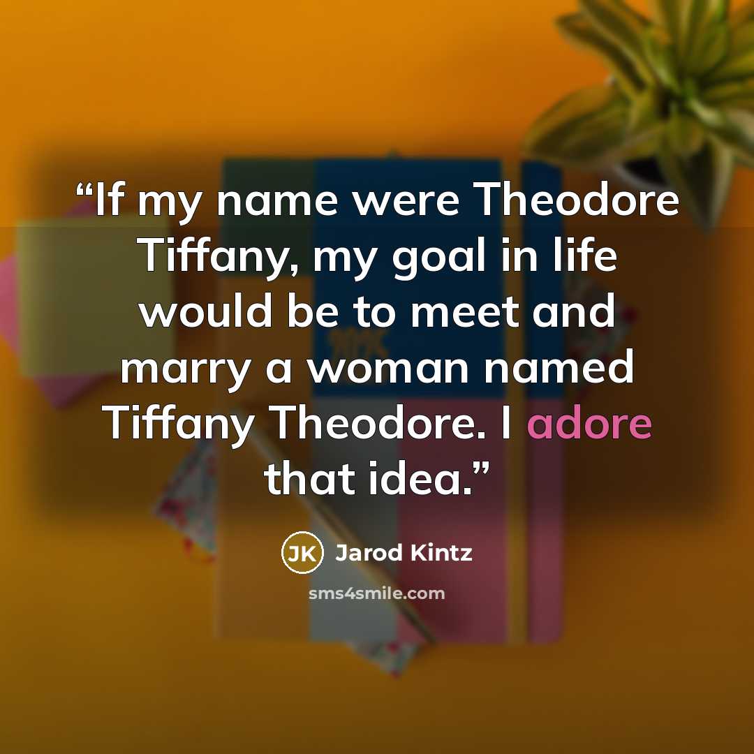 “If my name were Theodore Tiffany, my goal in life would be to meet and marry a woman named Tiffany Theodore. I adore that idea.” quote by Jarod Kintz