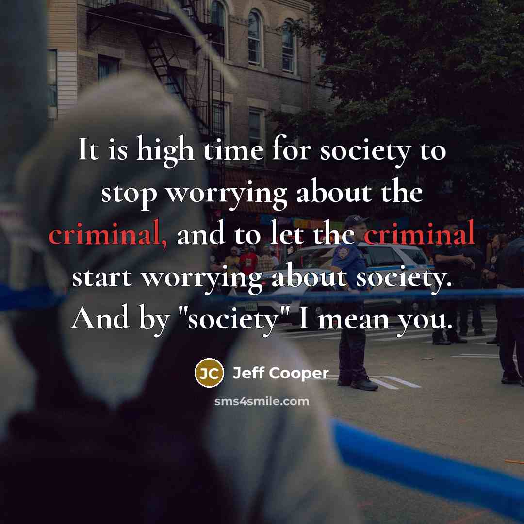 “It is high time for society to stop worrying about the criminal, and to let the criminal start worrying about society. And by "society" I mean you.” quote by Jeff Cooper