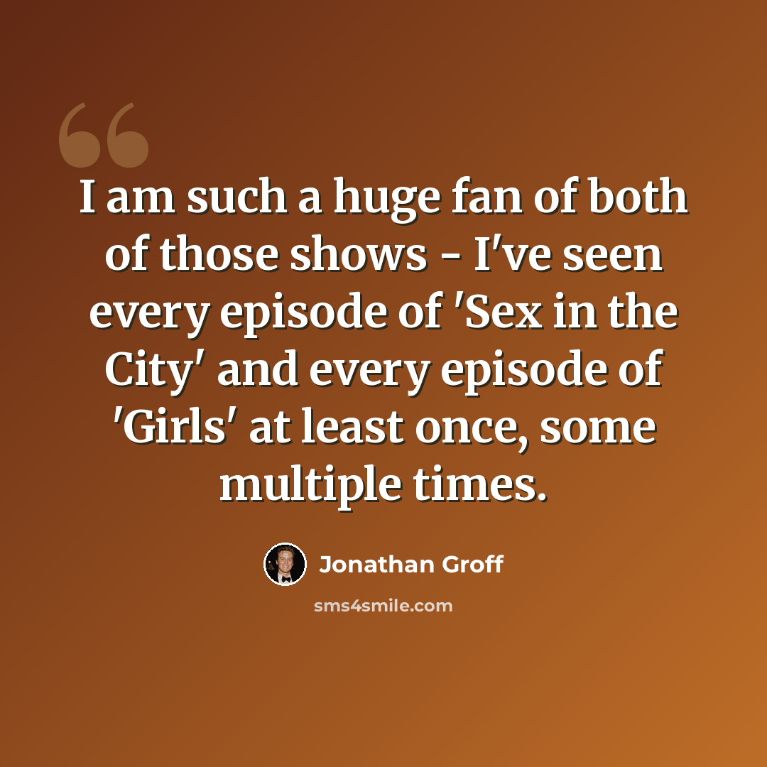 “I am such a huge fan of both of those shows - I've seen every episode of 'Sex in the City' and every episode of 'Girls' at least once, some multiple times.” quote by Jonathan Groff