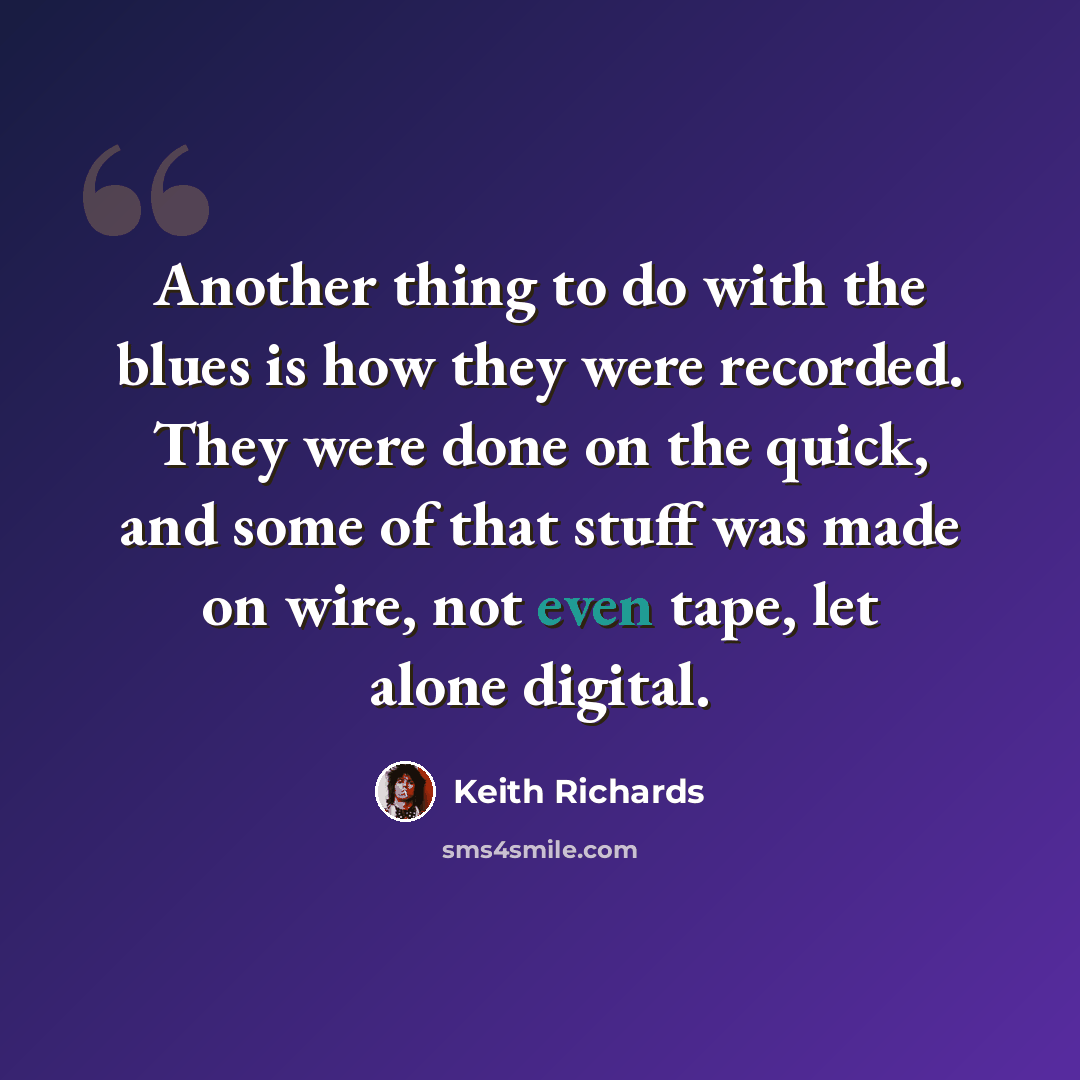 “Another thing to do with the blues is how they were recorded. They were done on the quick, and some of that stuff was made on wire, not even tape, let alone digital.” quote by Keith Richards