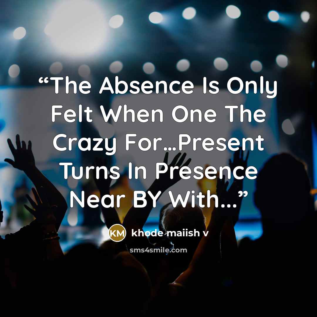 “The Absence Is Only Felt When One The Crazy For…Present Turns In Presence Near BY With...” quote by khode maiish v